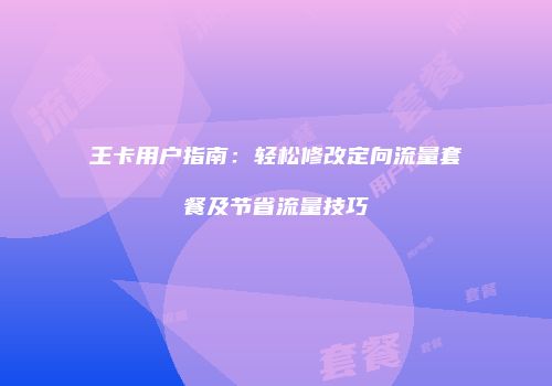 王卡用户指南：轻松修改定向流量套餐及节省流量技巧