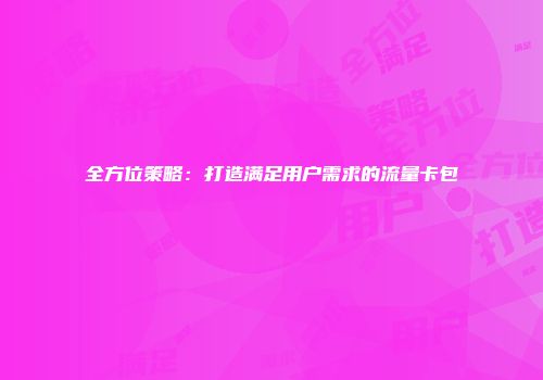 全方位策略：打造满足用户需求的流量卡包