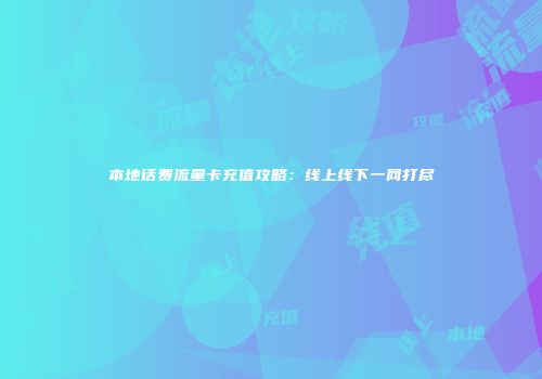 本地话费流量卡充值攻略：线上线下一网打尽