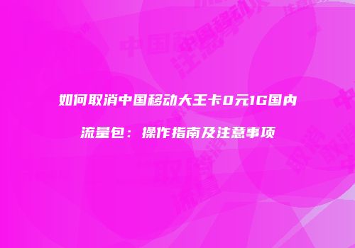 如何取消中国移动大王卡0元1G国内流量包：操作指南及注意事项