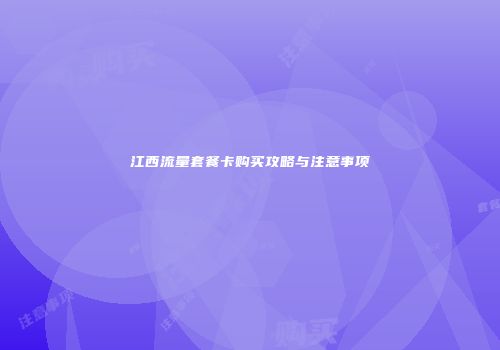 江西流量套餐卡购买攻略与注意事项