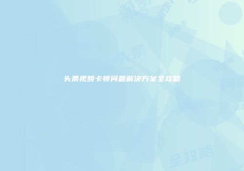 头条视频卡顿问题解决方案全攻略