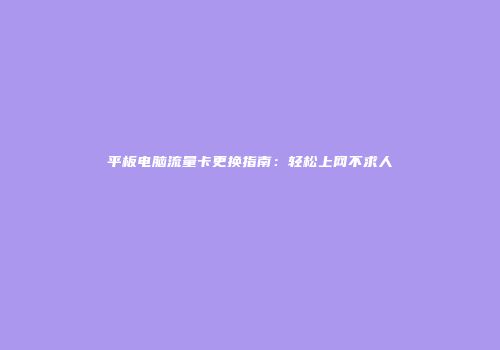 平板电脑流量卡更换指南：轻松上网不求人