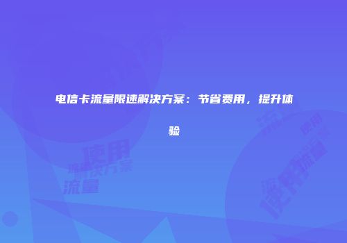 电信卡流量限速解决方案：节省费用，提升体验