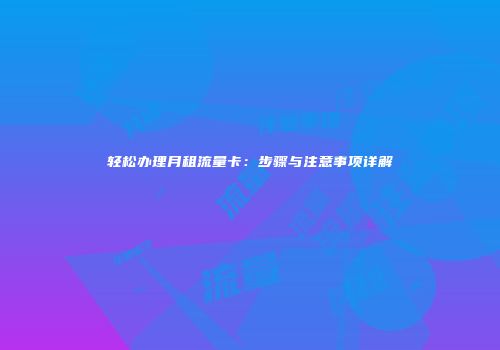 轻松办理月租流量卡：步骤与注意事项详解
