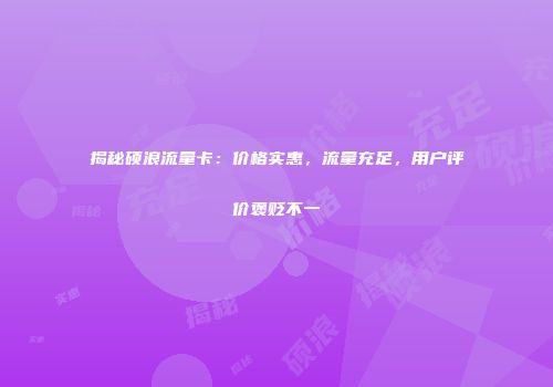 揭秘硕浪流量卡：价格实惠，流量充足，用户评价褒贬不一