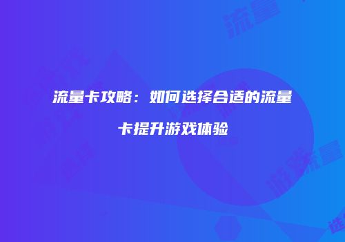 流量卡攻略：如何选择合适的流量卡提升游戏体验