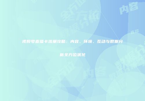 视频号直播卡流量攻略：内容、环境、互动与数据分析全方位优化