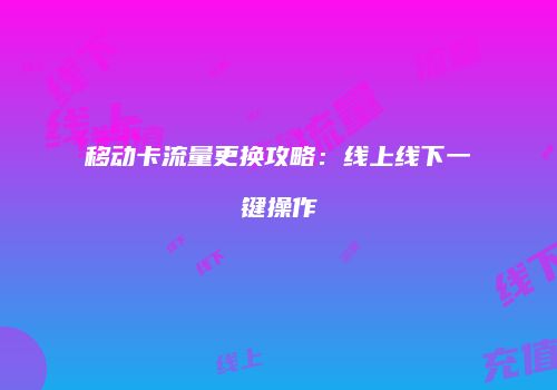 移动卡流量更换攻略：线上线下一键操作
