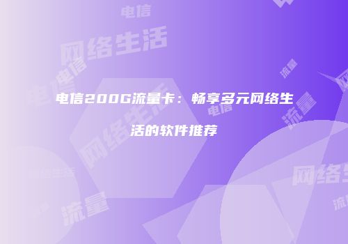 电信200G流量卡：畅享多元网络生活的软件推荐