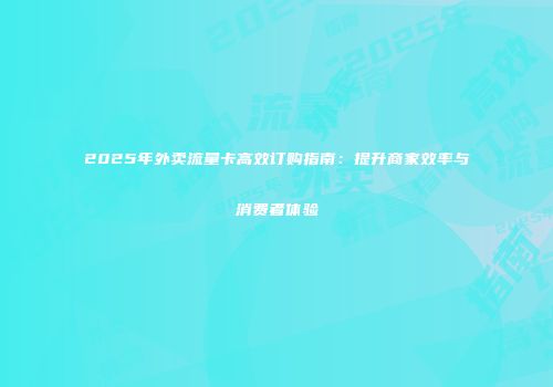 2025年外卖流量卡高效订购指南：提升商家效率与消费者体验