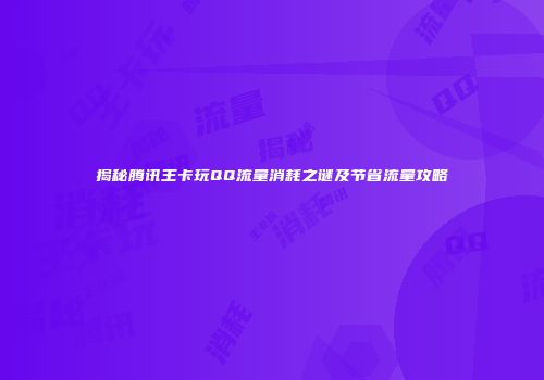 揭秘腾讯王卡玩QQ流量消耗之谜及节省流量攻略