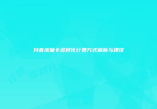 抖音流量卡多样化计费方式解析与建议