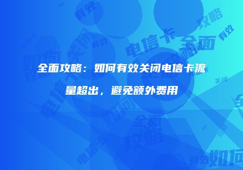 全面攻略：如何有效关闭电信卡流量超出，避免额外费用