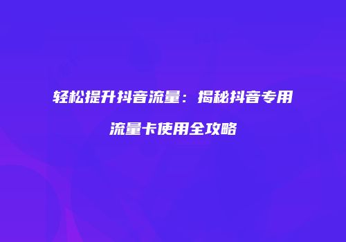 轻松提升抖音流量：揭秘抖音专用流量卡使用全攻略