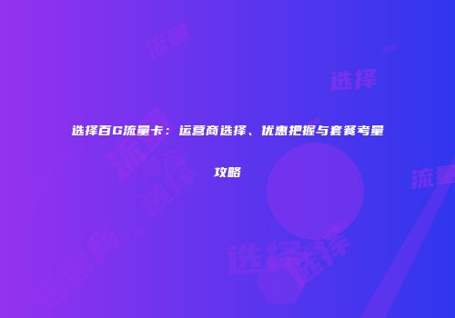 选择百G流量卡：运营商选择、优惠把握与套餐考量攻略