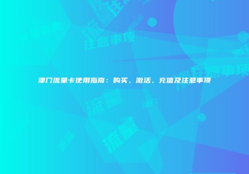 澳门流量卡使用指南：购买、激活、充值及注意事项