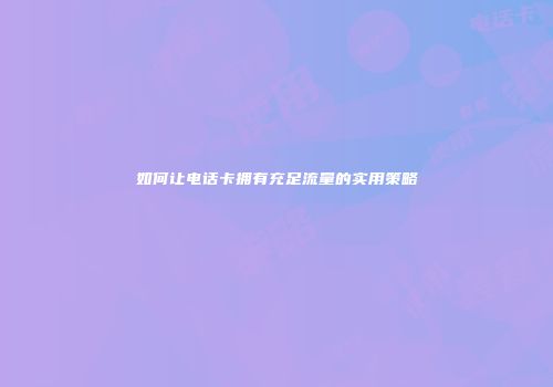 如何让电话卡拥有充足流量的实用策略