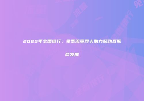 2025年全面推行：免费流量网卡助力移动互联网发展