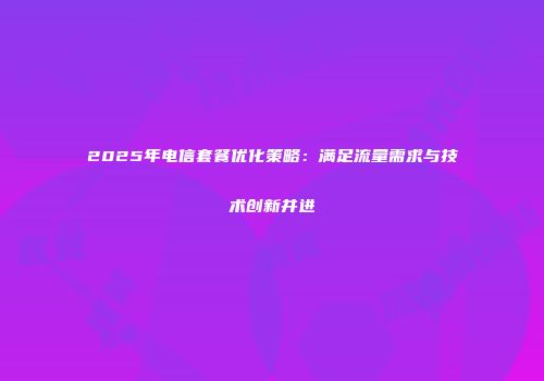 2025年电信套餐优化策略：满足流量需求与技术创新并进