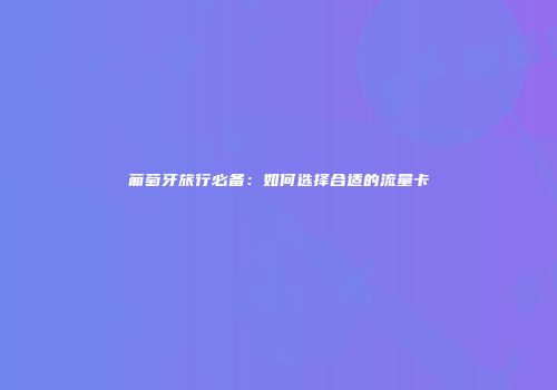 葡萄牙旅行必备：如何选择合适的流量卡