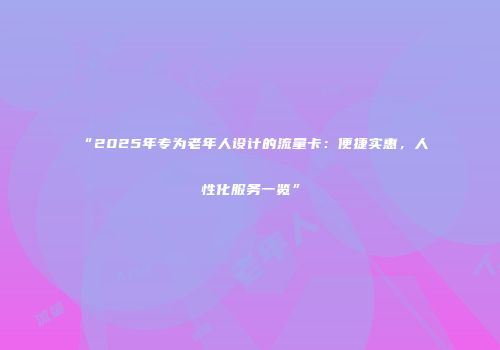 “2025年专为老年人设计的流量卡：便捷实惠，人性化服务一览”