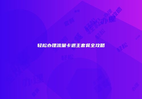 轻松办理流量卡退主套餐全攻略