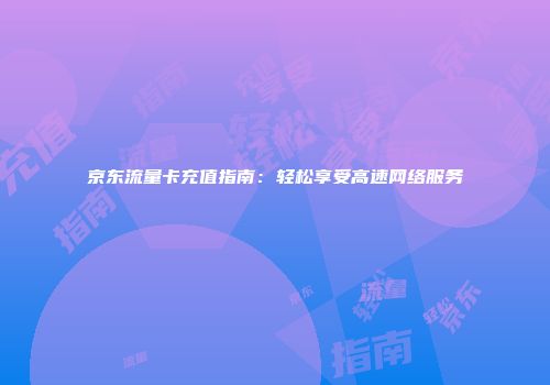 京东流量卡充值指南：轻松享受高速网络服务