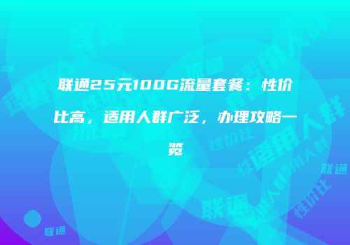 联通25元100G流量套餐：性价比高，适用人群广泛，办理攻略一览