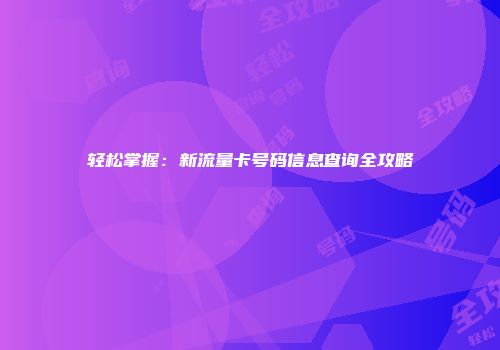 轻松掌握：新流量卡号码信息查询全攻略