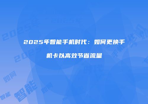 2025年智能手机时代：如何更换手机卡以高效节省流量