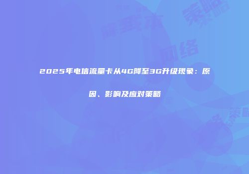2025年电信流量卡从4G降至3G升级现象：原因、影响及应对策略