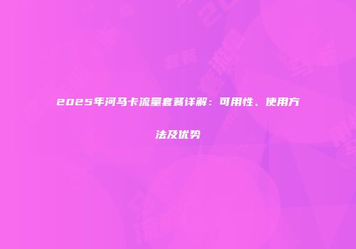 2025年河马卡流量套餐详解：可用性、使用方法及优势