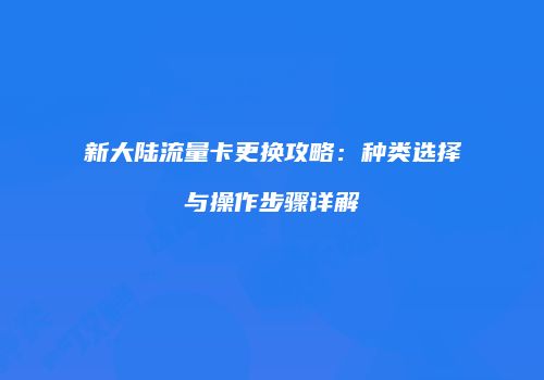 新大陆流量卡更换攻略：种类选择与操作步骤详解