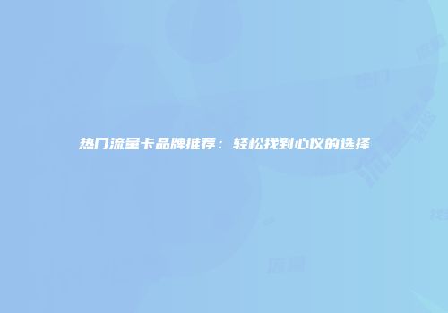 热门流量卡品牌推荐：轻松找到心仪的选择