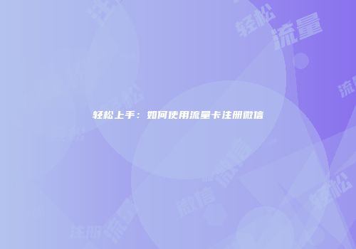轻松上手：如何使用流量卡注册微信