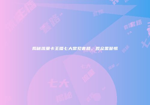 揭秘流量卡主播七大常见套路，观众需警惕