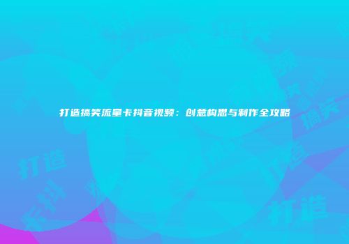 打造搞笑流量卡抖音视频：创意构思与制作全攻略