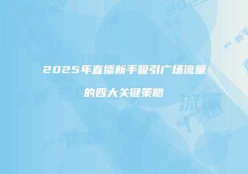 2025年直播新手吸引广场流量的四大关键策略