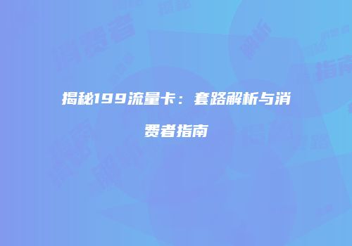 揭秘199流量卡：套路解析与消费者指南