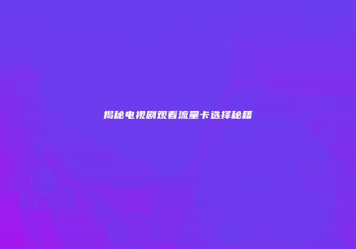 揭秘电视剧观看流量卡选择秘籍
