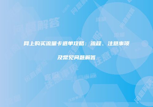 网上购买流量卡退单攻略：流程、注意事项及常见问题解答