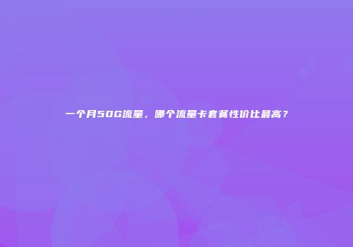 一个月50G流量，哪个流量卡套餐性价比最高？