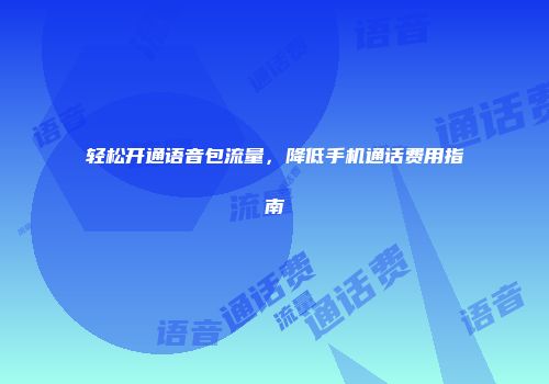 轻松开通语音包流量，降低手机通话费用指南