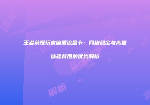 王者荣耀玩家偏爱流量卡：网络稳定与高速体验背后的优势解析