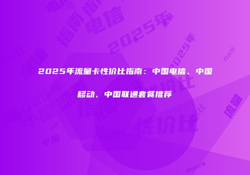 2025年流量卡性价比指南：中国电信、中国移动、中国联通套餐推荐