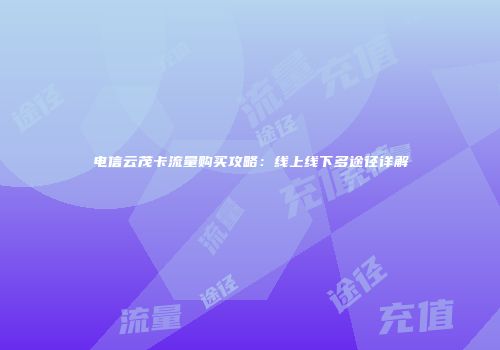 电信云茂卡流量购买攻略：线上线下多途径详解