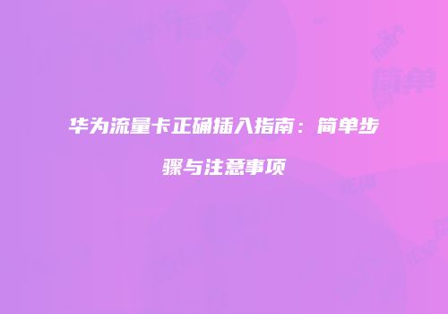 华为流量卡正确插入指南：简单步骤与注意事项