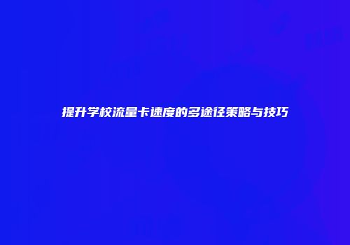 提升学校流量卡速度的多途径策略与技巧