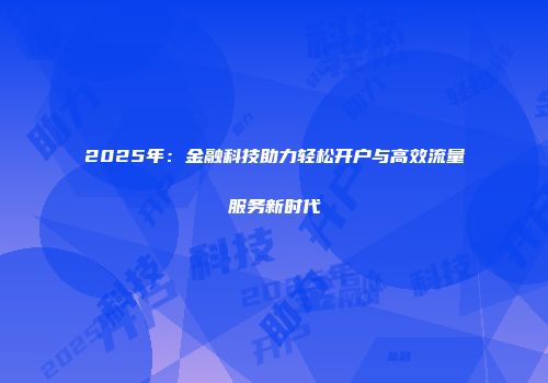 2025年：金融科技助力轻松开户与高效流量服务新时代